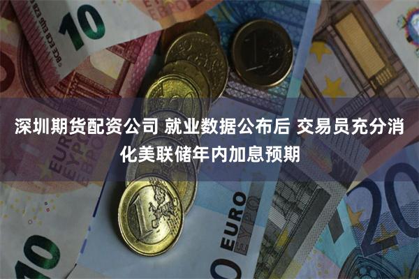 深圳期货配资公司 就业数据公布后 交易员充分消化美联储年内加息预期