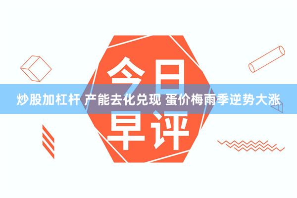 炒股加杠杆 产能去化兑现 蛋价梅雨季逆势大涨