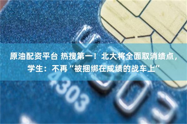 原油配资平台 热搜第一！北大将全面取消绩点，学生：不再“被捆绑在成绩的战车上”