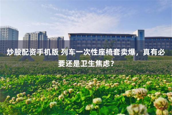 炒股配资手机版 列车一次性座椅套卖爆,真有必要还是卫生焦虑?