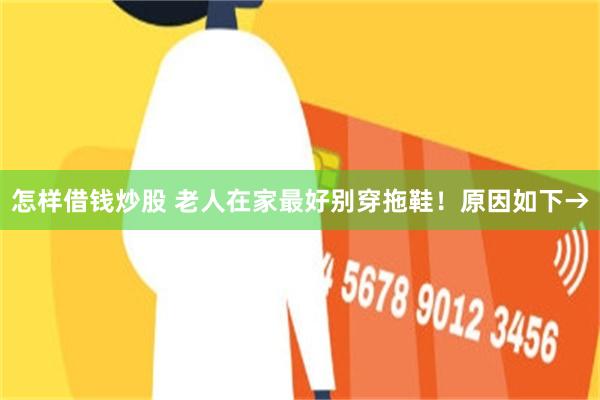 怎样借钱炒股 老人在家最好别穿拖鞋！原因如下→