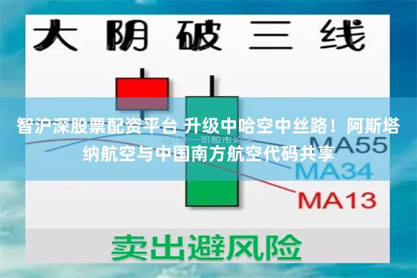 智沪深股票配资平台 升级中哈空中丝路！阿斯塔纳航空与中国南方航空代码共享