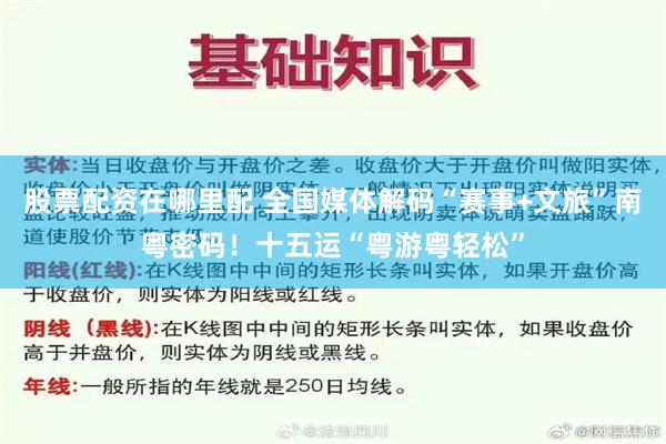 股票配资在哪里配 全国媒体解码“赛事+文旅”南粤密码！十五运“粤游粤轻松”