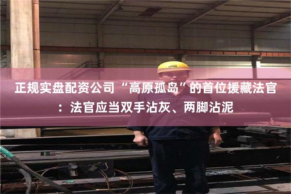 正规实盘配资公司 “高原孤岛”的首位援藏法官:法官应当双手沾灰、两脚沾泥