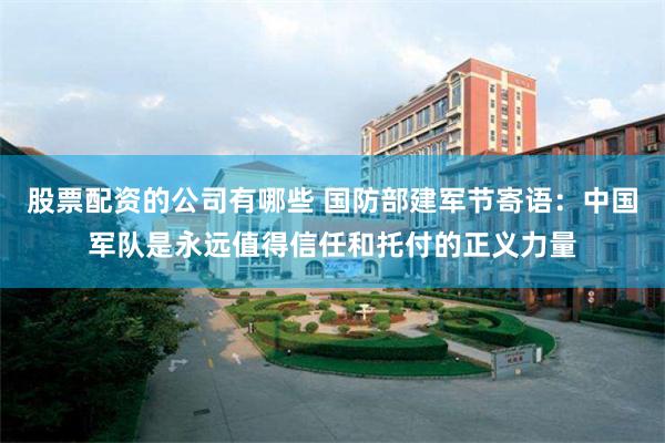 股票配资的公司有哪些 国防部建军节寄语：中国军队是永远值得信任和托付的正义力量
