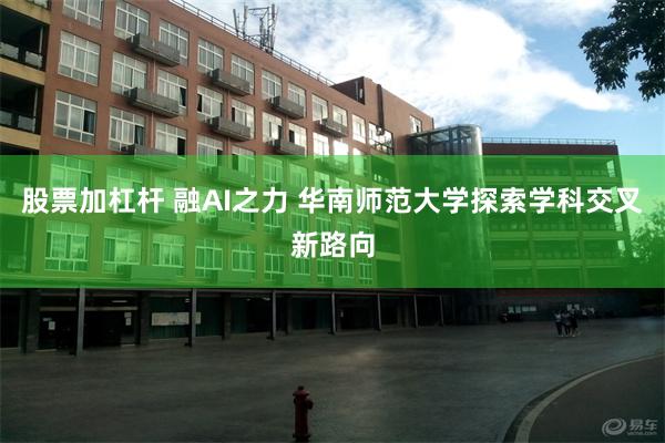 股票加杠杆 融AI之力 华南师范大学探索学科交叉新路向