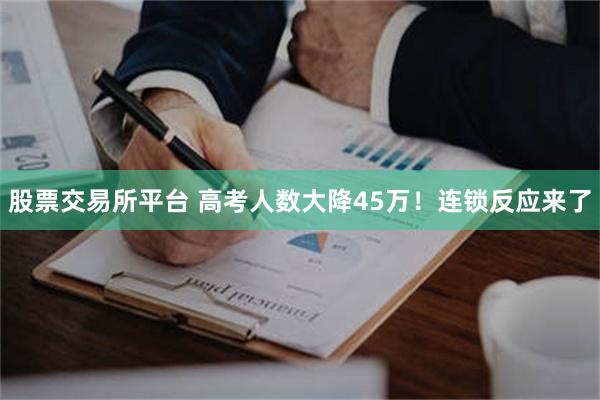 股票交易所平台 高考人数大降45万!连锁反应来了