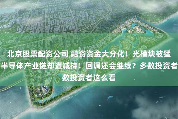 北京股票配资公司 融资资金大分化!光模块被猛加仓,半导体产业链却遭减持!回调还会继续?多数投资者这么看