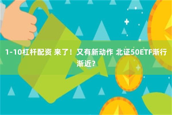 1-10杠杆配资 来了！又有新动作 北证50ETF渐行渐近？