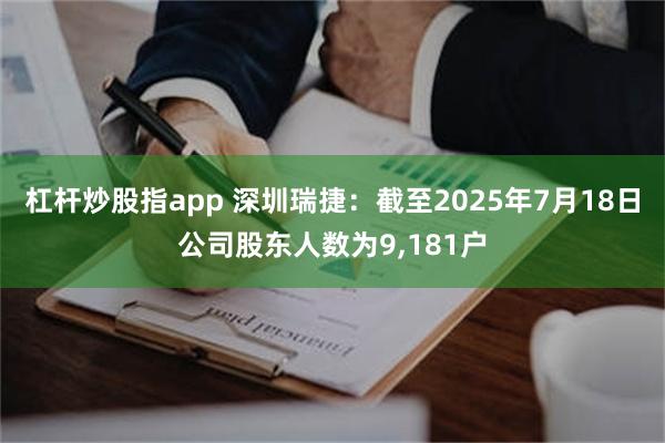 杠杆炒股指app 深圳瑞捷：截至2025年7月18日公司股东人数为9,181户