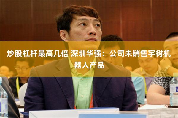 炒股杠杆最高几倍 深圳华强：公司未销售宇树机器人产品