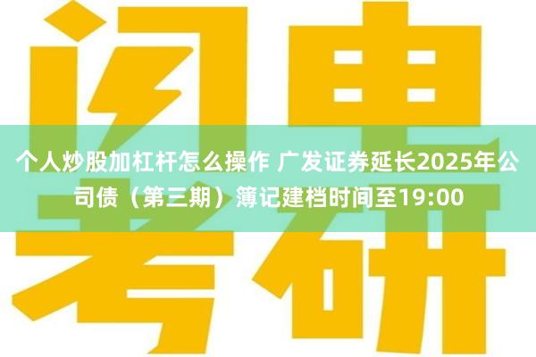 个人炒股加杠杆怎么操作 广发证券延长2025年公司债（第三期）簿记建档时间至19:00