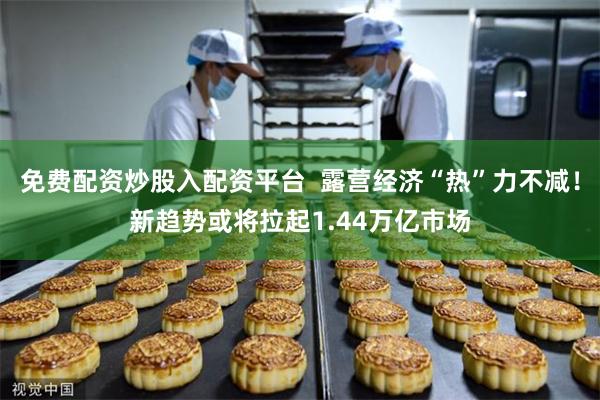 免费配资炒股入配资平台  露营经济“热”力不减！新趋势或将拉起1.44万亿市场
