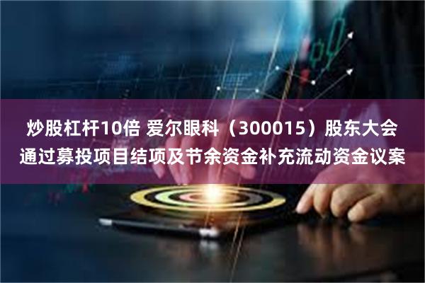 炒股杠杆10倍 爱尔眼科（300015）股东大会通过募投项目结项及节余资金补充流动资金议案