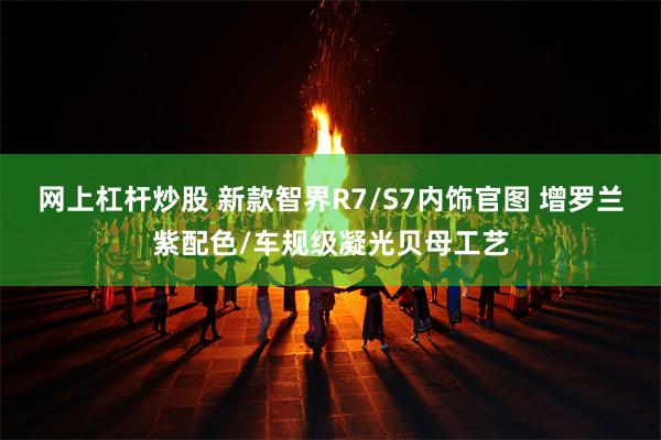 网上杠杆炒股 新款智界R7/S7内饰官图 增罗兰紫配色/车规级凝光贝母工艺