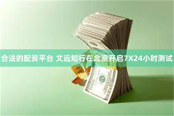 合法的配资平台 文远知行在北京开启7X24小时测试