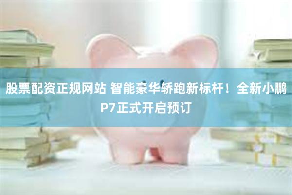 股票配资正规网站 智能豪华轿跑新标杆！全新小鹏P7正式开启预订