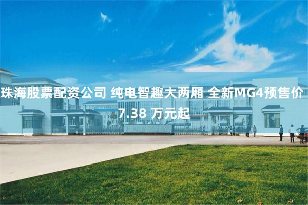珠海股票配资公司 纯电智趣大两厢 全新MG4预售价 7.38 万元起