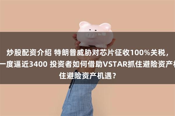 炒股配资介绍 特朗普威胁对芯片征收100%关税，金价一度逼近3400 投资者如何借助VSTAR抓住避险资产机遇？
