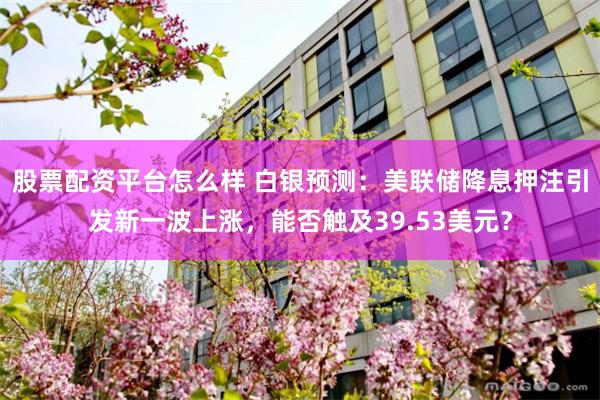 股票配资平台怎么样 白银预测：美联储降息押注引发新一波上涨，能否触及39.53美元？