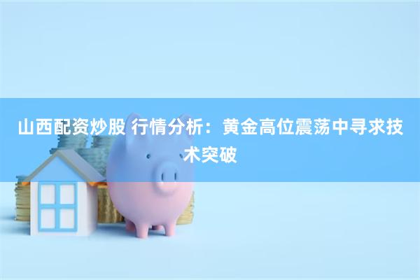 山西配资炒股 行情分析：黄金高位震荡中寻求技术突破