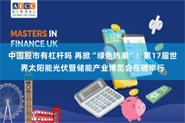 中国股市有杠杆吗 再掀“绿色热潮”！第17届世界太阳能光伏暨储能产业博览会在穗举行