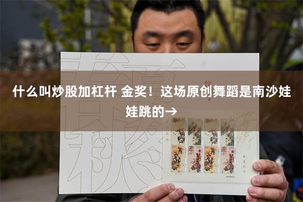 什么叫炒股加杠杆 金奖！这场原创舞蹈是南沙娃娃跳的→