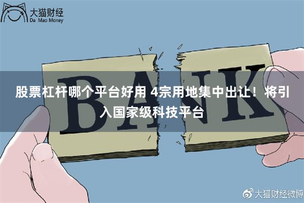股票杠杆哪个平台好用 4宗用地集中出让！将引入国家级科技平台