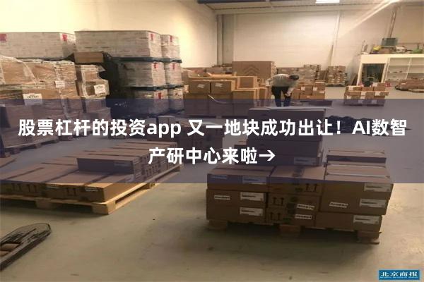 股票杠杆的投资app 又一地块成功出让！AI数智产研中心来啦→