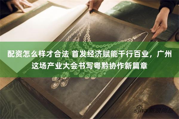 配资怎么样才合法 首发经济赋能千行百业，广州这场产业大会书写粤黔协作新篇章