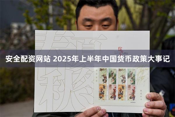 安全配资网站 2025年上半年中国货币政策大事记