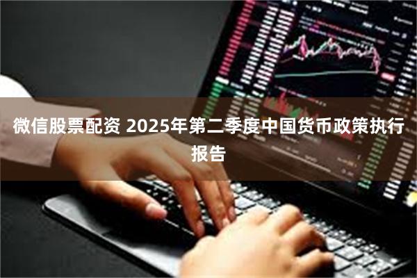 微信股票配资 2025年第二季度中国货币政策执行报告