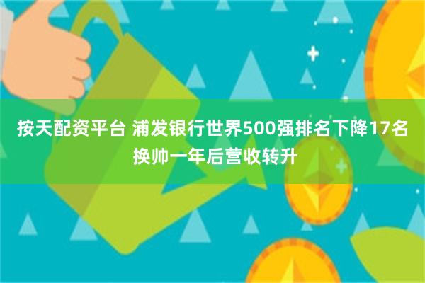 按天配资平台 浦发银行世界500强排名下降17名 换帅一年后营收转升