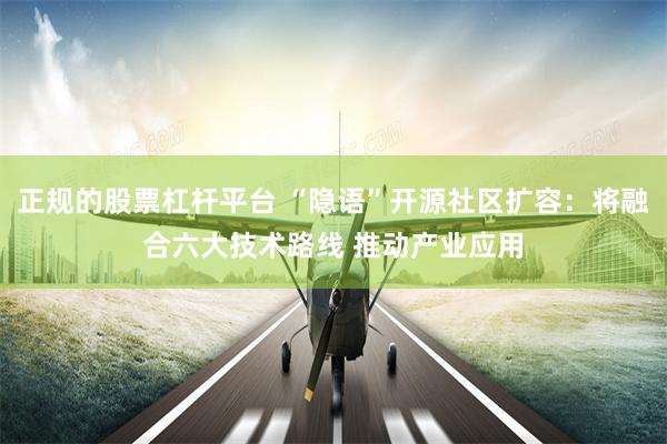 正规的股票杠杆平台 “隐语”开源社区扩容：将融合六大技术路线 推动产业应用