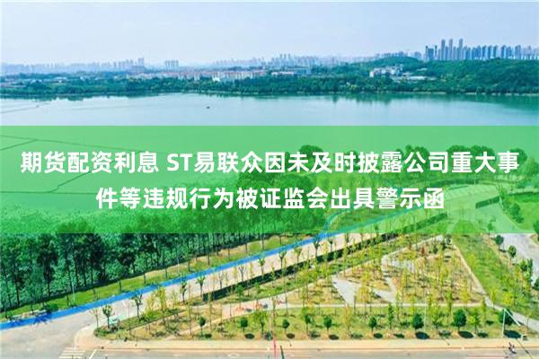 期货配资利息 ST易联众因未及时披露公司重大事件等违规行为被证监会出具警示函