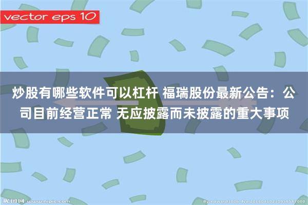 炒股有哪些软件可以杠杆 福瑞股份最新公告：公司目前经营正常 无应披露而未披露的重大事项