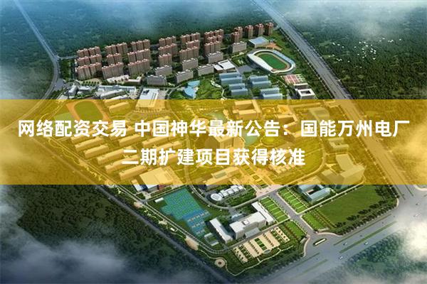 网络配资交易 中国神华最新公告：国能万州电厂二期扩建项目获得核准