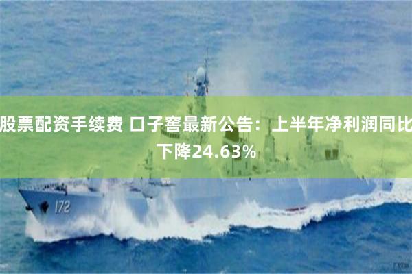 股票配资手续费 口子窖最新公告：上半年净利润同比下降24.63%