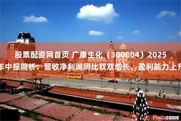 股票配资网首页 广康生化（300804）2025年中报简析：营收净利润同比双双增长，盈利能力上升