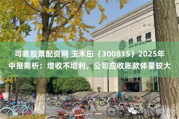 可靠股票配资网 玉禾田（300815）2025年中报简析：增收不增利，公司应收账款体量较大