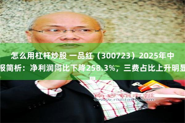 怎么用杠杆炒股 一品红（300723）2025年中报简析：净利润同比下降258.3%，三费占比上升明显