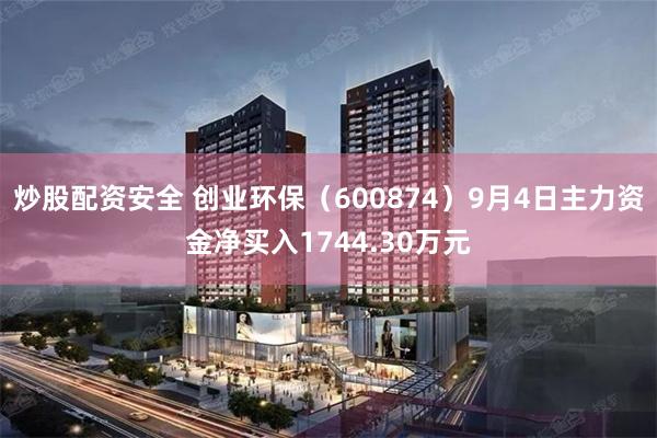 炒股配资安全 创业环保（600874）9月4日主力资金净买入1744.30万元