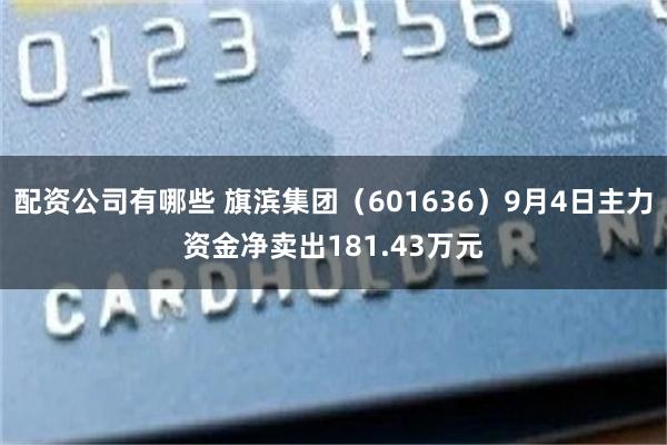 配资公司有哪些 旗滨集团（601636）9月4日主力资金净卖出181.43万元