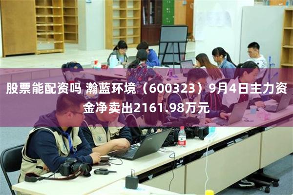股票能配资吗 瀚蓝环境（600323）9月4日主力资金净卖出2161.98万元