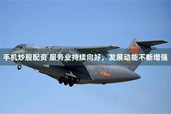 手机炒股配资 服务业持续向好,发展动能不断增强