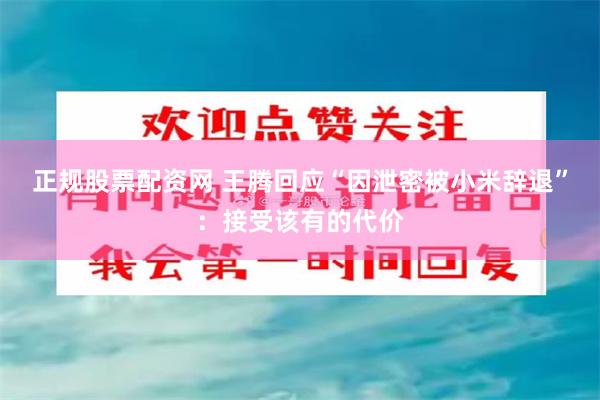 正规股票配资网 王腾回应“因泄密被小米辞退”：接受该有的代价