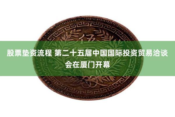 股票垫资流程 第二十五届中国国际投资贸易洽谈会在厦门开幕