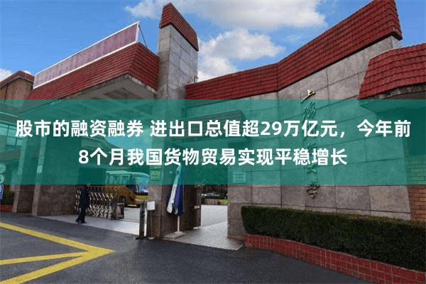 股市的融资融券 进出口总值超29万亿元，今年前8个月我国货物贸易实现平稳增长