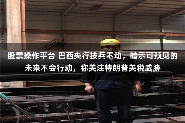 股票操作平台 巴西央行按兵不动，暗示可预见的未来不会行动，称关注特朗普关税威胁