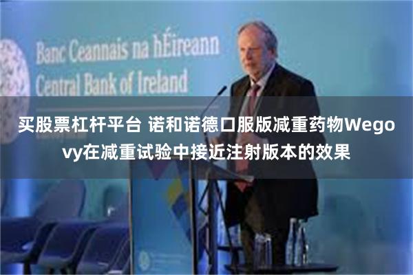 买股票杠杆平台 诺和诺德口服版减重药物Wegovy在减重试验中接近注射版本的效果